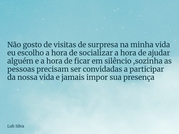 Não gosto de visitas de surpresa na minha vida eu escolho a hora de socializar a hora de ajudar alguém e a hora de ficar em silêncio ,sozinha as pessoas precisa... Frase de Luh Silva.