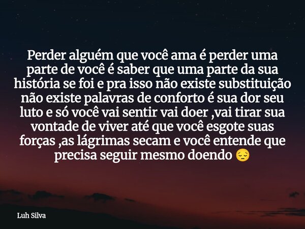Perder alguém que você ama é perder uma parte de você é saber que uma parte da sua história se foi e pra isso não existe substituição não existe palavras de con... Frase de Luh Silva.