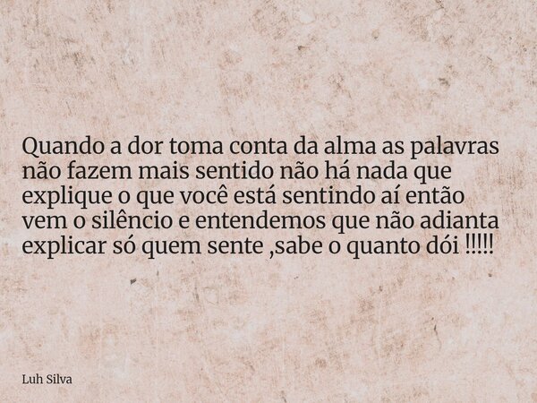 Quando a dor toma conta da alma as palavras não fazem mais sentido não há nada que explique o que você está sentindo aí então vem o silêncio e entendemos que nã... Frase de Luh Silva.