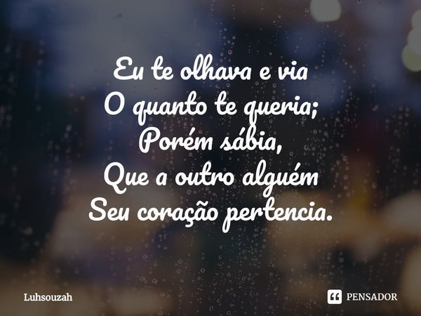 ⁠Eu te olhava e via
O quanto te queria;
Porém sábia,
Que a outro alguém
Seu coração pertencia.... Frase de Luhsouzah.