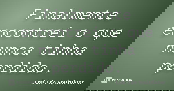 Finalmente encontrei o que nunca tinha perdido.... Frase de Luh The Smirilator.