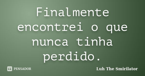 Finalmente encontrei o que nunca tinha perdido.... Frase de Luh The Smirilator.