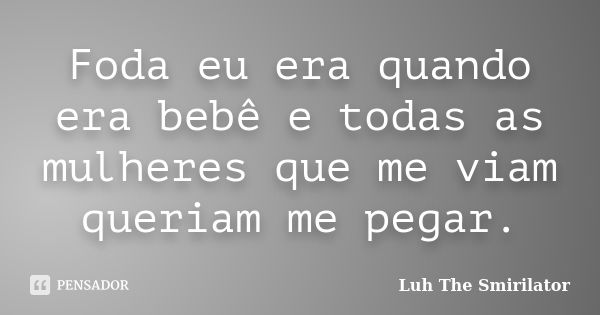 Foda eu era quando era bebê e todas as mulheres que me viam queriam me pegar.... Frase de Luh The Smirilator.