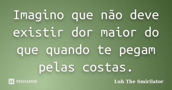 Imagino que não deve existir dor maior do que quando te pegam pelas costas.... Frase de Luh The Smirilator.