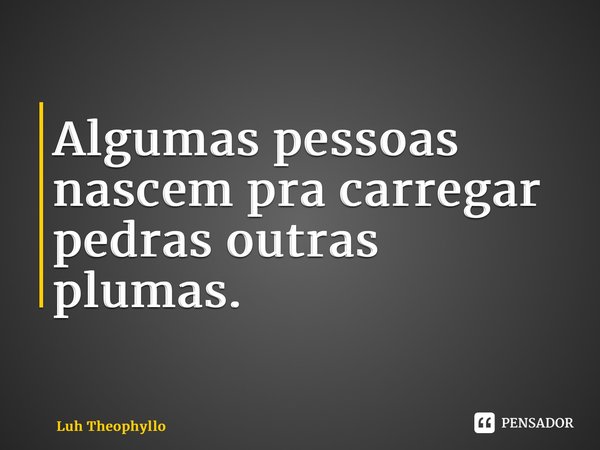 ⁠Algumas pessoas nascem pra carregar pedras outras plumas.... Frase de Luh Theophyllo.