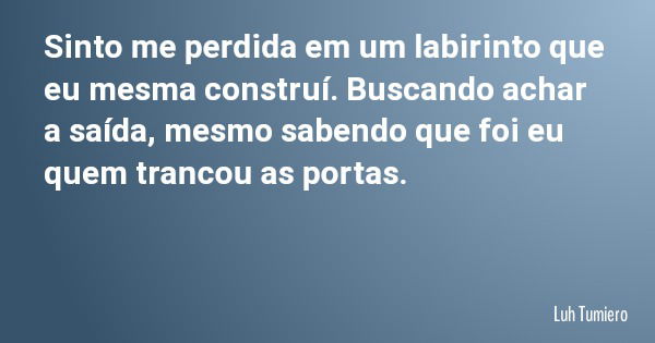 Sinto me perdida em um labirinto que eu mesma construí. Buscando achar a saída, mesmo sabendo que foi eu quem trancou as portas.... Frase de Luh Tumiero.
