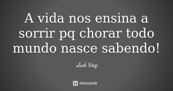 A vida nos ensina a sorrir pq chorar todo mundo nasce sabendo!... Frase de Luh Vaz.