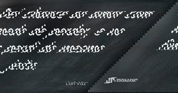 Dei chance ao amor com medo de perder, e no fim perdi do mesmo jeito.... Frase de Luh Vaz.