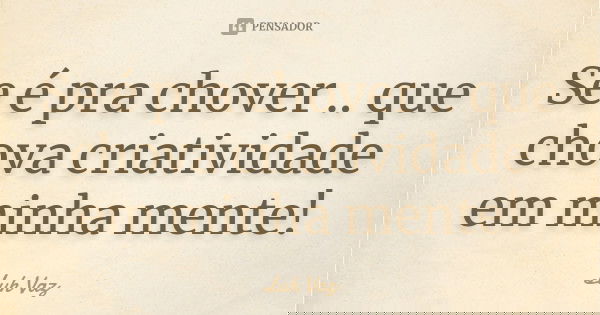 Se é pra chover .. que chova criatividade em minha mente!... Frase de Luh Vaz.
