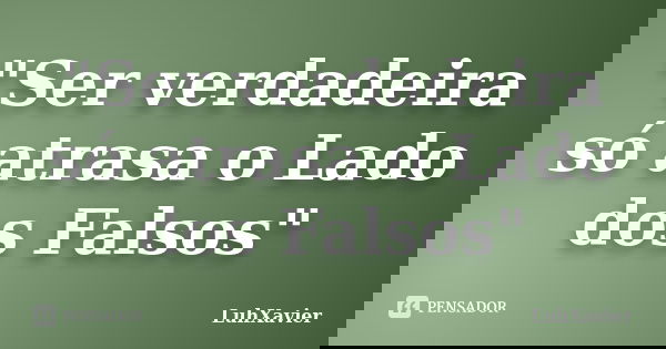 "Ser verdadeira só atrasa o Lado dos Falsos"... Frase de LuhXavier.