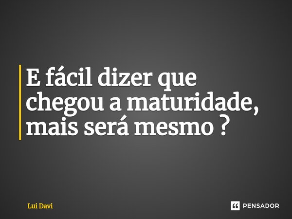 ⁠E fácil dizer que chegou a maturidade, mais será mesmo ?... Frase de Lui Davi.