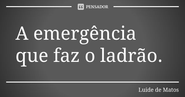 A emergência que faz o ladrão.... Frase de Luide de Matos.