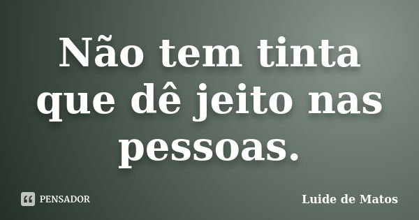 Não tem tinta que dê jeito nas pessoas.... Frase de Luide de Matos.