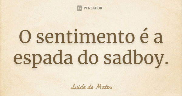 O sentimento é a espada do sadboy.... Frase de Luide de Matos.