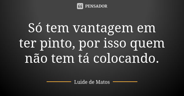 Só tem vantagem em ter pinto, por isso quem não tem tá colocando.... Frase de Luide de Matos.