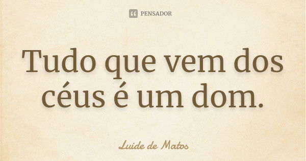 Tudo que vem dos céus é um dom.... Frase de Luide de Matos.