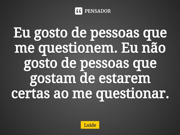 ⁠Eu gosto de pessoas que me questionem. Eu não gosto de pessoas que gostam de estarem certas ao me questionar.... Frase de Luide.