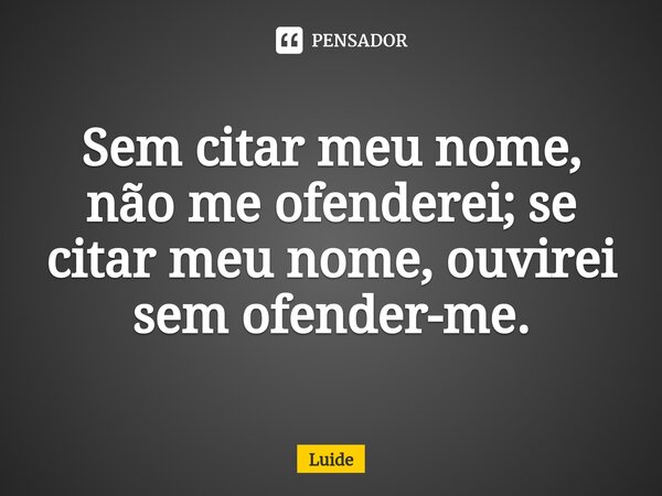 ⁠Sem citar meu nome, não me ofenderei; se citar meu nome, ouvirei sem ofender-me.... Frase de Luide.