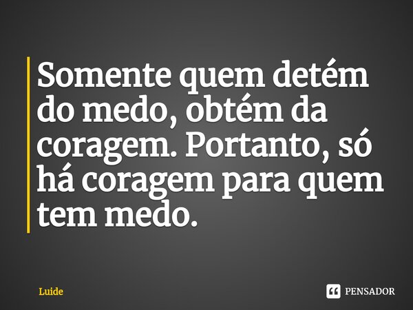 ⁠Somente quem detém do medo, obtém da coragem. Portanto, só há coragem para quem tem medo.... Frase de Luide.