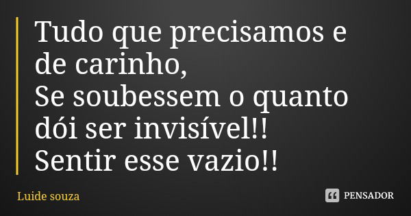 Tudo que precisamos e de carinho,
Se soubessem o quanto dói ser invisível!! Sentir esse vazio!!... Frase de Luide souza.