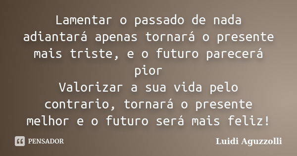 Lamentar o passado de nada adiantará apenas tornará o presente mais triste, e o futuro parecerá pior Valorizar a sua vida pelo contrario, tornará o presente mel... Frase de Luidi Aguzzolli.