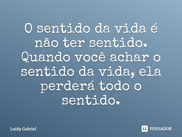 O sentido da vida é não ter sentido.
Quando você achar o sentido da vida, ela perderá todo o sentido.... Frase de Luidy Gabriel.