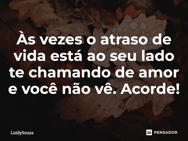 Às vezes o atraso de vida está ao seu lado te chamando de amor e você não vê. Acorde!... Frase de LuidySouza.