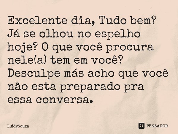 ⁠Excelente dia, Tudo bem? Já se olhou no espelho hoje? O que você procura nele(a) tem em você? Desculpe más acho que você não esta preparado pra essa conversa.... Frase de LuidySouza.