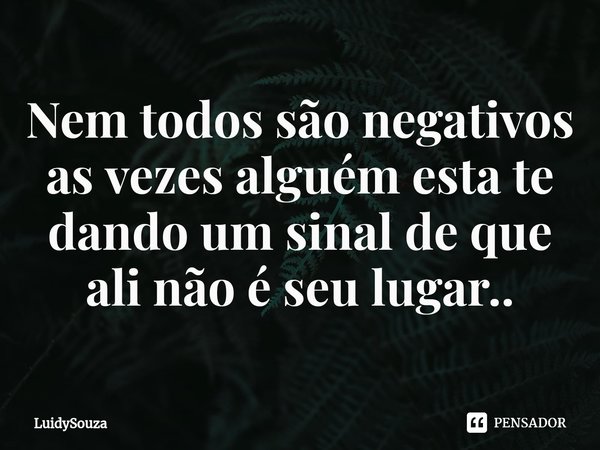 ⁠Nem todos são negativos as vezes alguém esta te dando um sinal de que ali não é seu lugar..... Frase de LuidySouza.