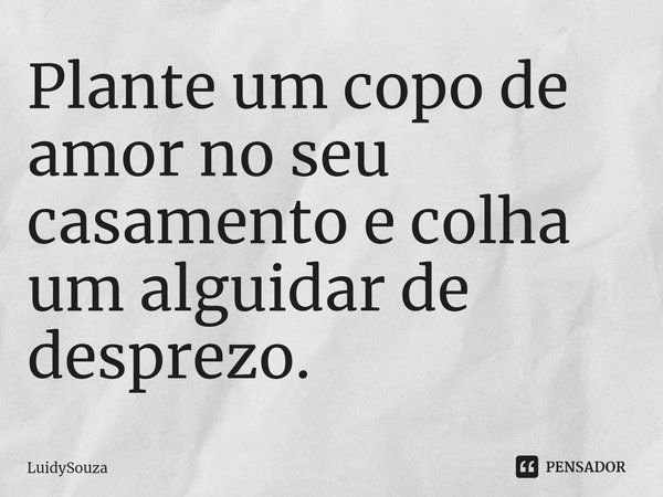 ⁠Plante um copo de amor no seu casamento e colha um alguidar de desprezo.... Frase de LuidySouza.