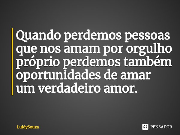 Quando perdemos pessoas que nos amam por orgulho próprio perdemos também oportunidades⁠ de amar um verdadeiro amor.... Frase de LuidySouza.