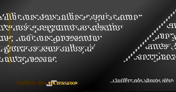 Olho nos teus olhos e vejo o amor entre nós e pergunto ao destino por que , não nos apresentou antes ?; Agora os seus olhos já sorri para outra pessoa .... Frase de Luifferr dos Santos Neto.