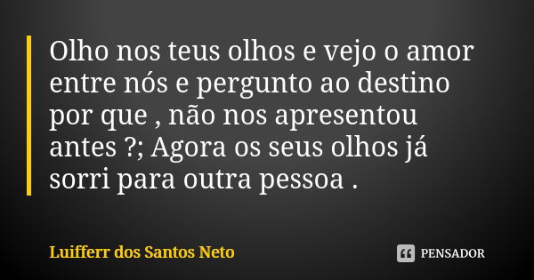 Olho nos teus olhos e vejo o amor entre nós e pergunto ao destino por que , não nos apresentou antes ?; Agora os seus olhos já sorri para outra pessoa .... Frase de Luifferr dos Santos Neto.