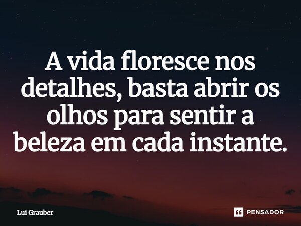 ⁠A vida floresce nos detalhes, basta abrir os olhos para sentir a beleza em cada instante.... Frase de Lui Grauber.