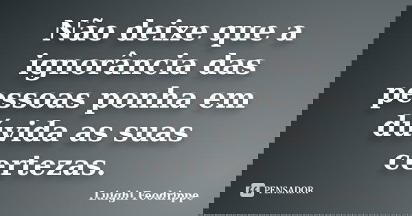 Não deixe que a ignorância das pessoas ponha em dúvida as suas certezas.... Frase de Luighi Feodrippe.
