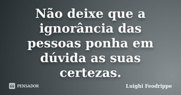 Não deixe que a ignorância das pessoas ponha em dúvida as suas certezas.... Frase de Luighi Feodrippe.