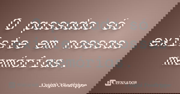 O passado só existe em nossas memórias.... Frase de Luighi Feodrippe.