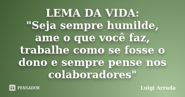 LEMA DA VIDA: "Seja sempre humilde, ame o que você faz, trabalhe como se fosse o dono e sempre pense nos colaboradores"... Frase de Luigi Arruda.