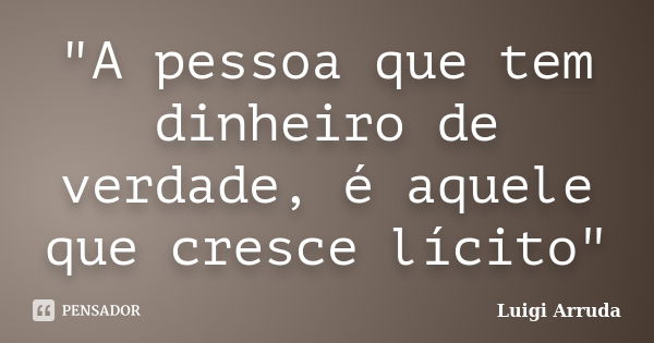 "A pessoa que tem dinheiro de verdade, é aquele que cresce lícito"... Frase de Luigi Arruda.