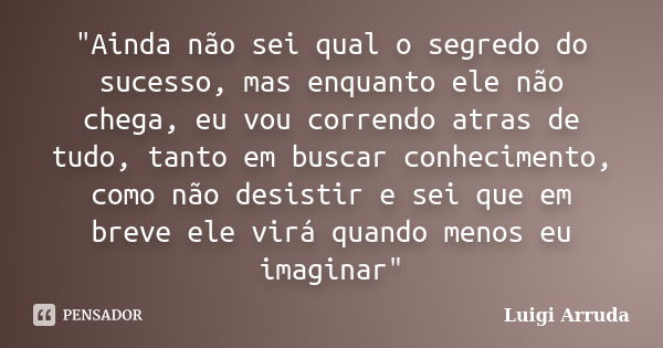 "Ainda não sei qual o segredo do sucesso, mas enquanto ele não chega, eu vou correndo atras de tudo, tanto em buscar conhecimento, como não desistir e sei ... Frase de Luigi Arruda.