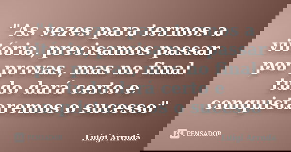 "As vezes para termos a vitória, precisamos passar por provas, mas no final tudo dará certo e conquistaremos o sucesso"... Frase de Luigi Arruda.