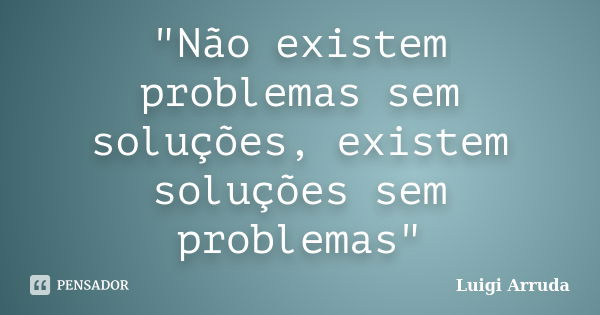 "Não existem problemas sem soluções, existem soluções sem problemas"... Frase de Luigi Arruda.