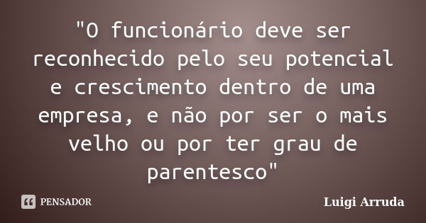 "O funcionário deve ser reconhecido pelo seu potencial e crescimento dentro de uma empresa, e não por ser o mais velho ou por ter grau de parentesco"... Frase de Luigi Arruda.