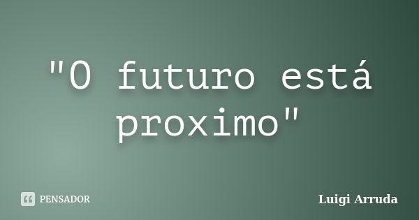 "O futuro está proximo"... Frase de Luigi Arruda.