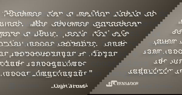 "Podemos ter a melhor ideia do mundo. Mas devemos agradecer sempre a Deus, pois foi ele quem criou nosso cérebro, onde com nossa perseverança e força de vo... Frase de Luigi Arruda.