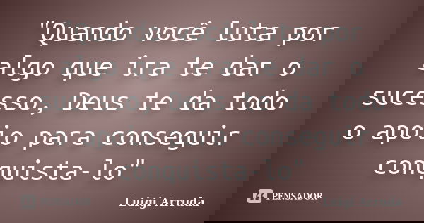 "Quando você luta por algo que ira te dar o sucesso, Deus te da todo o apoio para conseguir conquista-lo"... Frase de Luigi Arruda.