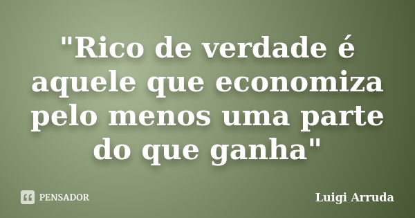 "Rico de verdade é aquele que economiza pelo menos uma parte do que ganha"... Frase de Luigi Arruda.