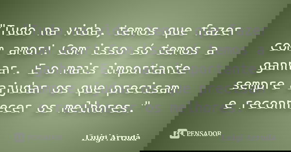 "Tudo na vida, temos que fazer com amor! Com isso só temos a ganhar. E o mais importante sempre ajudar os que precisam e reconhecer os melhores."... Frase de Luigi Arruda.