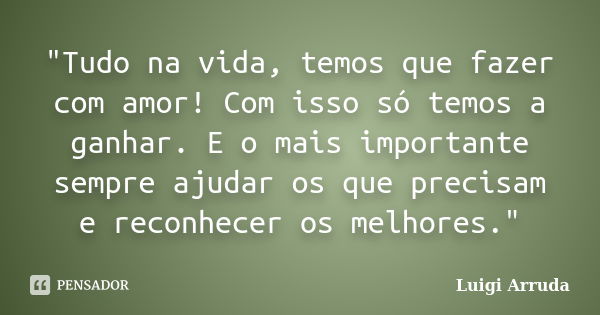 "Tudo na vida, temos que fazer com amor! Com isso só temos a ganhar. E o mais importante sempre ajudar os que precisam e reconhecer os melhores."... Frase de Luigi Arruda.