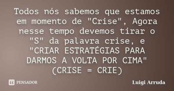 Todos nós sabemos que estamos em momento de "Crise", Agora nesse tempo devemos tirar o "S" da palavra crise, e "CRIAR ESTRATÉGIAS PARA ... Frase de Luigi Arruda.